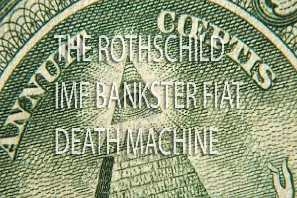 THE ROTHSCHILD IMF BANKSTER FIAT DEATH MACHINE