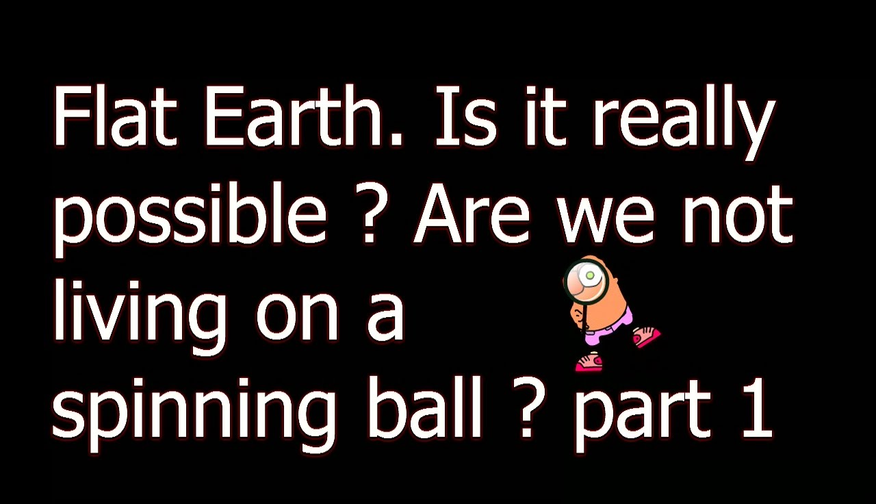 Flat Earth. Is it really possible? Are we not living on a spinning ball ? part 1